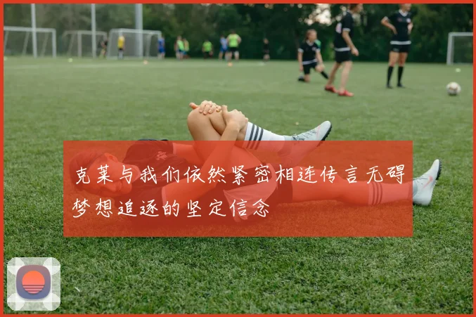 克莱与我们依然紧密相连传言无碍梦想追逐的坚定信念