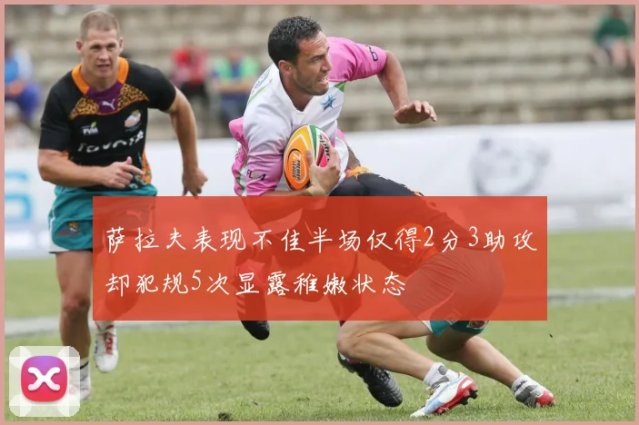 萨拉夫表现不佳半场仅得2分3助攻却犯规5次显露稚嫩状态