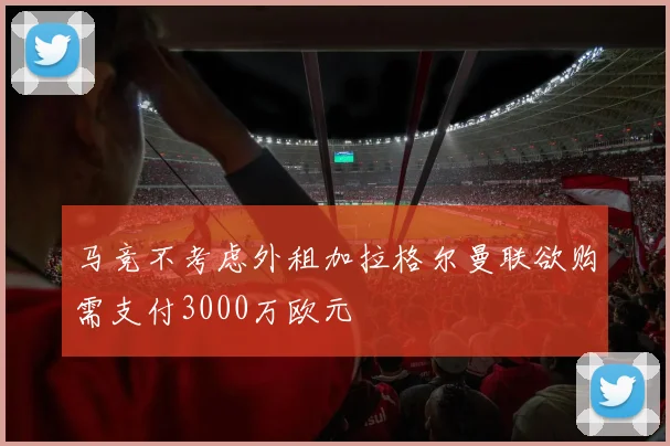 马竞不考虑外租加拉格尔曼联欲购需支付3000万欧元