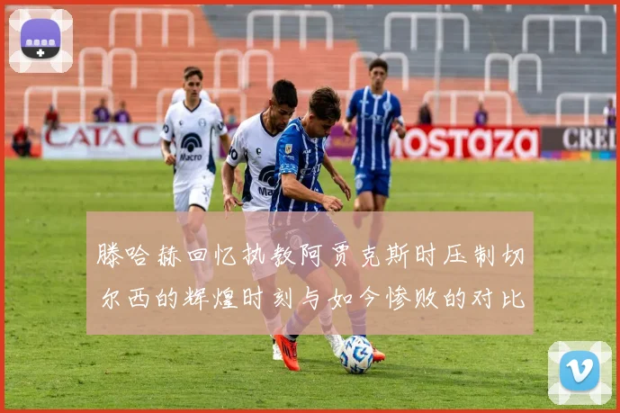 滕哈赫回忆执教阿贾克斯时压制切尔西的辉煌时刻与如今惨败的对比