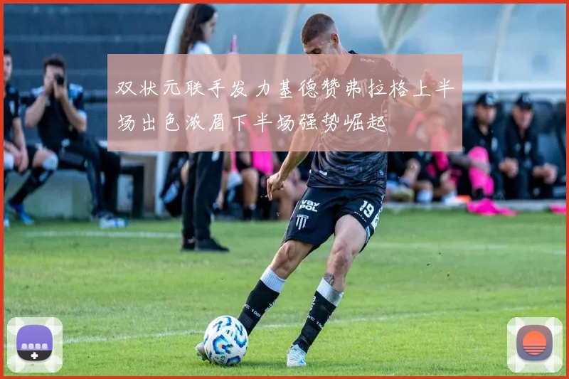 双状元联手发力基德赞弗拉格上半场出色浓眉下半场强势崛起