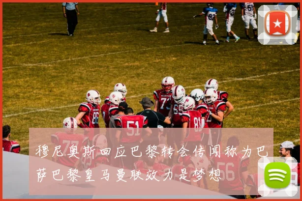 穆尼奥斯回应巴黎转会传闻称为巴萨巴黎皇马曼联效力是梦想