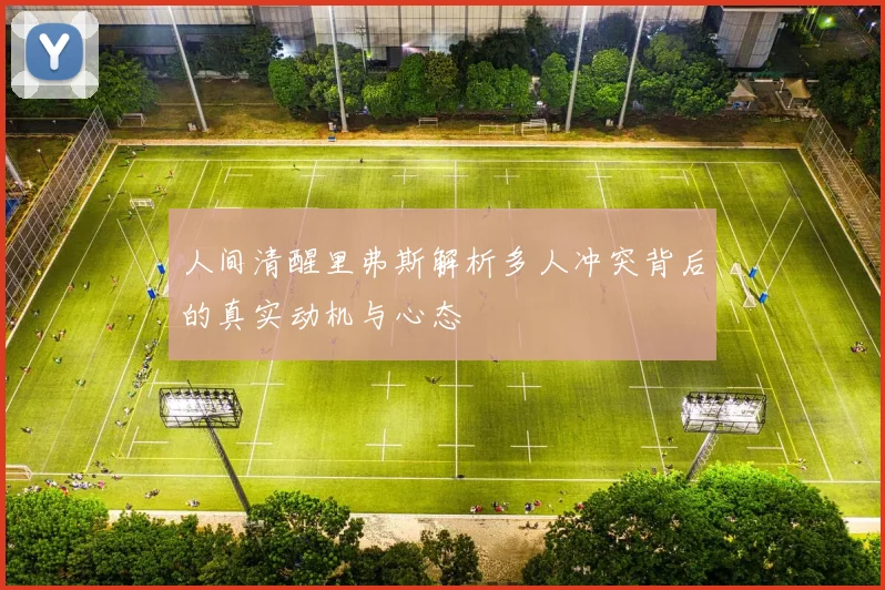 人间清醒里弗斯解析多人冲突背后的真实动机与心态