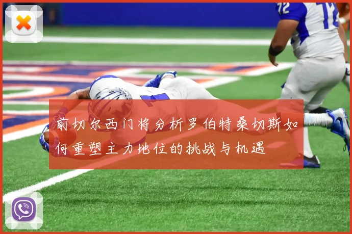 前切尔西门将分析罗伯特桑切斯如何重塑主力地位的挑战与机遇