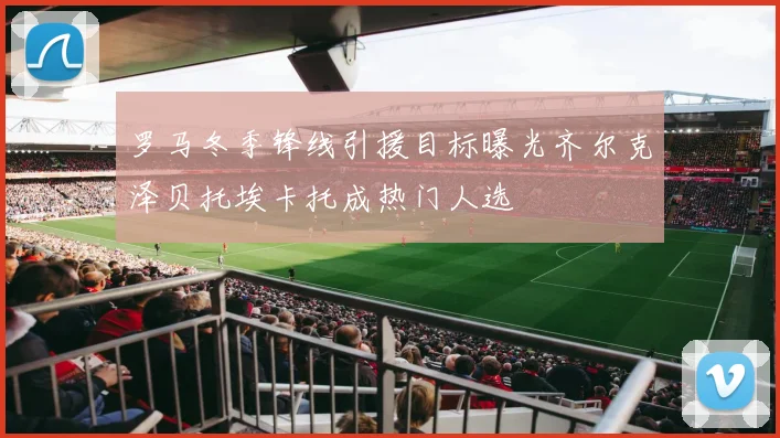 罗马冬季锋线引援目标曝光齐尔克泽贝托埃卡托成热门人选