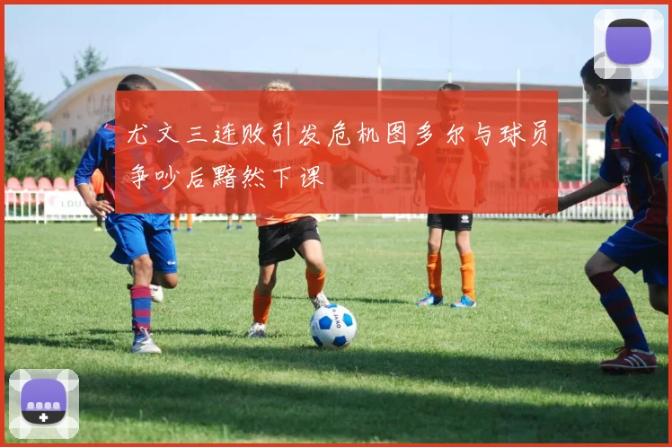 尤文三连败引发危机图多尔与球员争吵后黯然下课