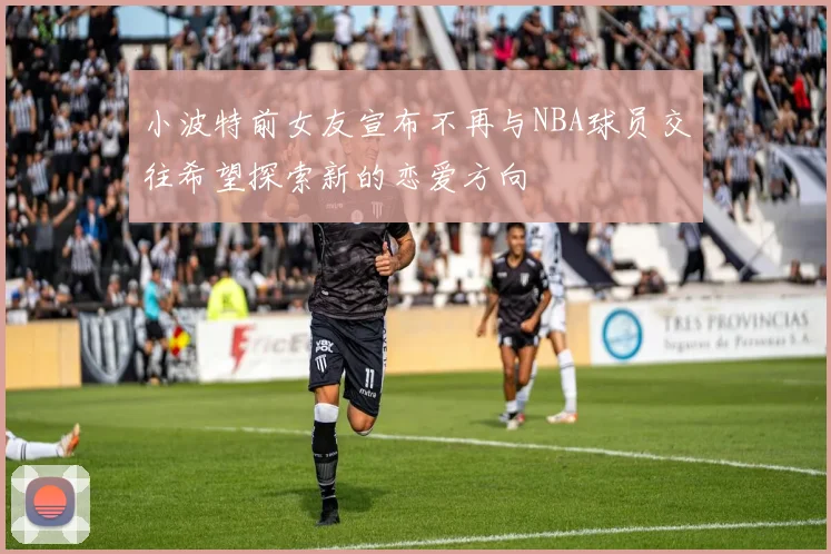 小波特前女友宣布不再与NBA球员交往希望探索新的恋爱方向