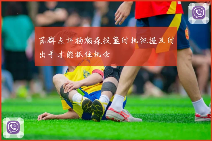 苏群点评杨瀚森投篮时机把握及时出手才能抓住机会