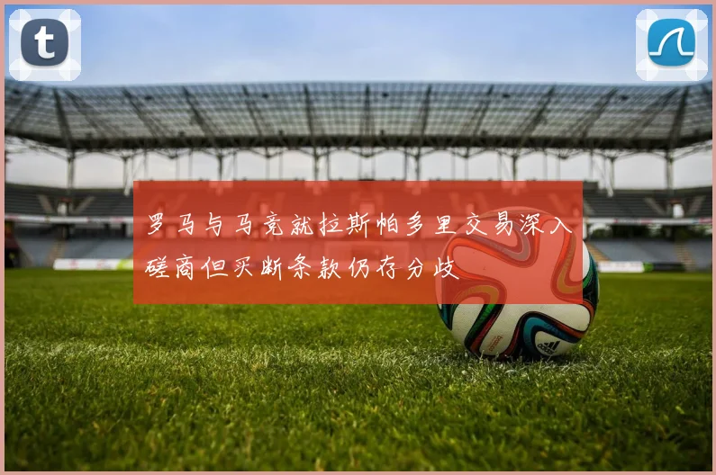 罗马与马竞就拉斯帕多里交易深入磋商但买断条款仍存分歧