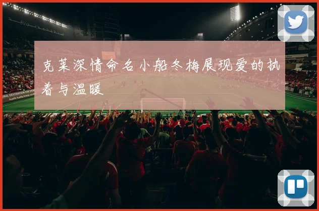 克莱深情命名小船冬梅展现爱的执着与温暖