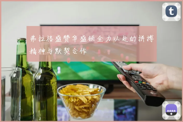 弗拉格盛赞华盛顿全力以赴的拼搏精神与默契合作