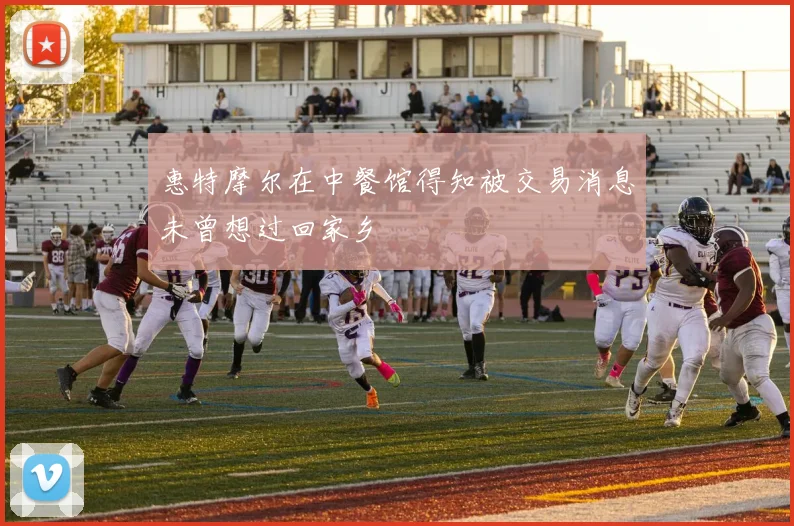 惠特摩尔在中餐馆得知被交易消息未曾想过回家乡