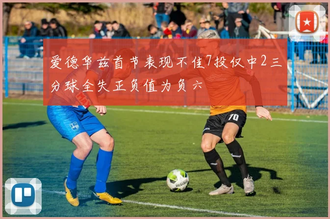 爱德华兹首节表现不佳7投仅中2三分球全失正负值为负六