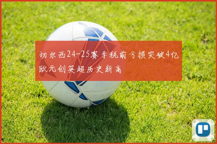 切尔西24-25赛季税前亏损突破4亿欧元创英超历史新高