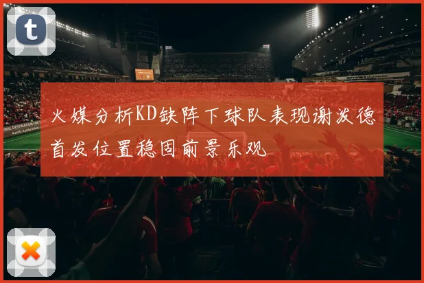 火媒分析KD缺阵下球队表现谢泼德首发位置稳固前景乐观