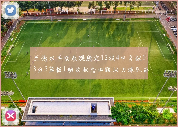 兰德尔半场表现稳定12投4中贡献13分5篮板1助攻状态回暖助力球队奋战