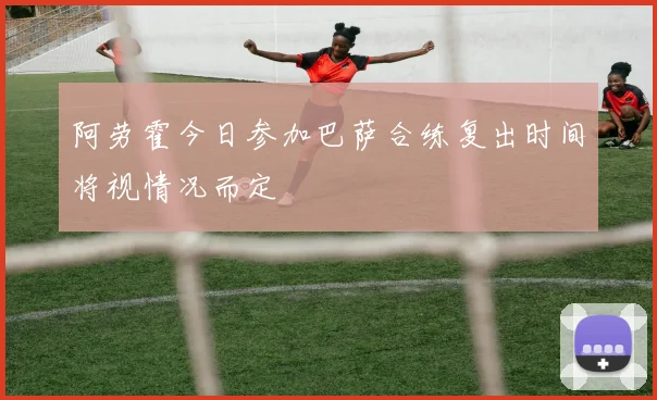 阿劳霍今日参加巴萨合练复出时间将视情况而定