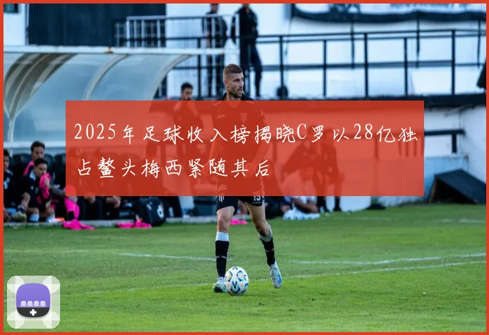 2025年足球收入榜揭晓C罗以28亿独占鳌头梅西紧随其后