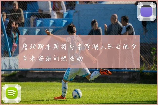 詹姆斯本周将与南湾湖人队合练今日未安排训练活动