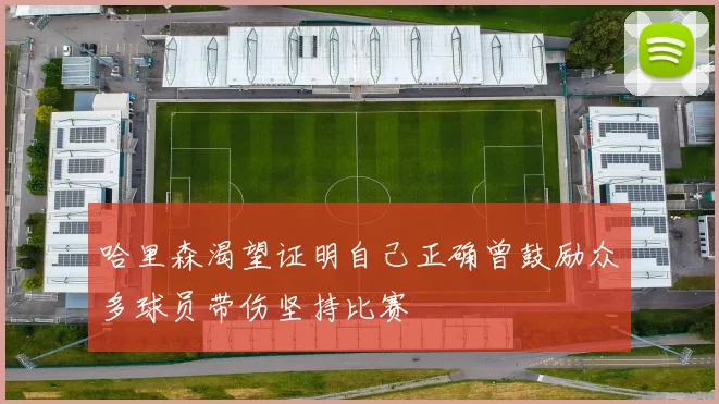 哈里森渴望证明自己正确曾鼓励众多球员带伤坚持比赛