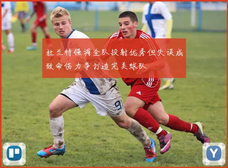 杜兰特强调全队投射优秀但失误成致命伤力争打造完美球队
