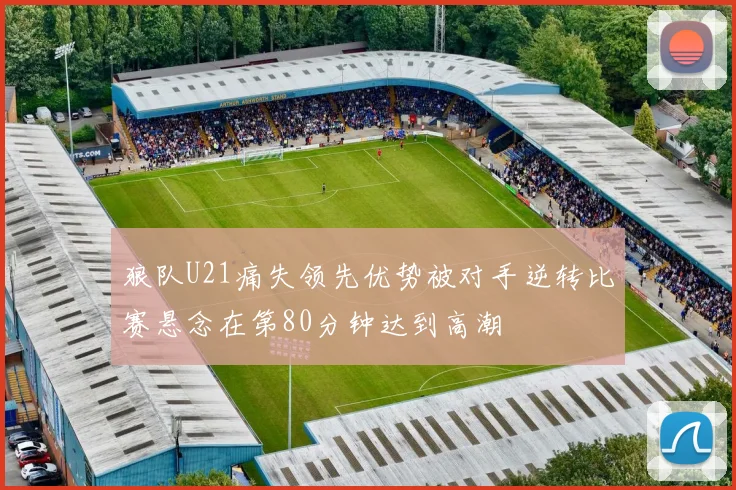狼队U21痛失领先优势被对手逆转比赛悬念在第80分钟达到高潮