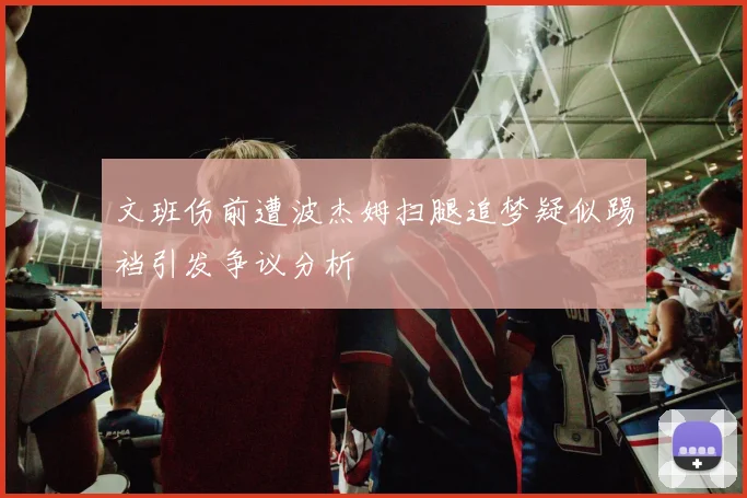 文班伤前遭波杰姆扫腿追梦疑似踢裆引发争议分析