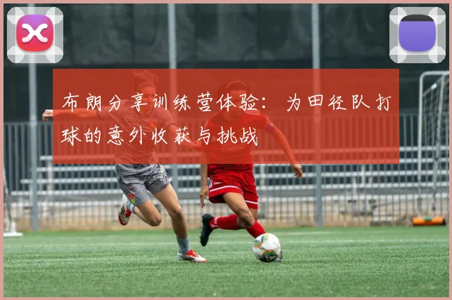 布朗分享训练营体验：为田径队打球的意外收获与挑战