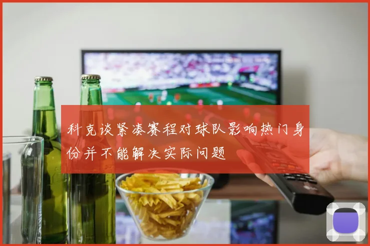 科克谈紧凑赛程对球队影响热门身份并不能解决实际问题