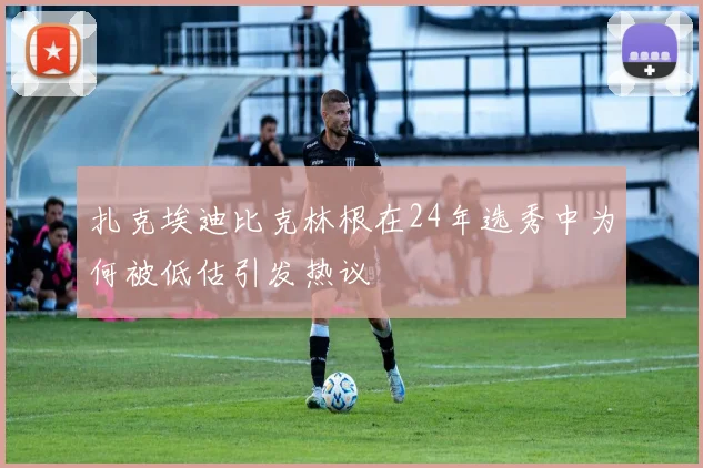 扎克埃迪比克林根在24年选秀中为何被低估引发热议