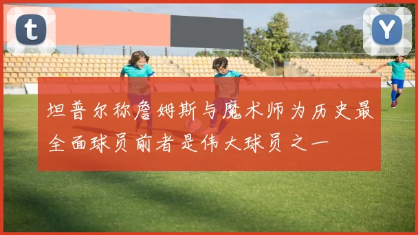 坦普尔称詹姆斯与魔术师为历史最全面球员前者是伟大球员之一