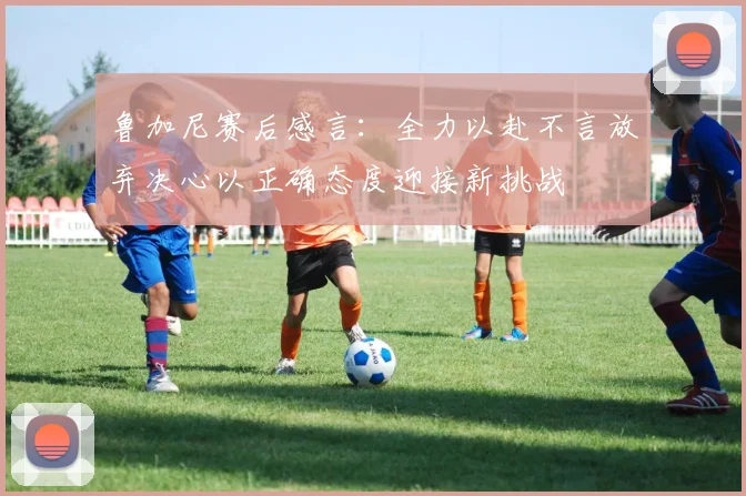 鲁加尼赛后感言：全力以赴不言放弃决心以正确态度迎接新挑战