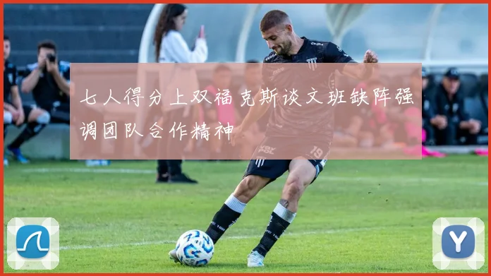 七人得分上双福克斯谈文班缺阵强调团队合作精神