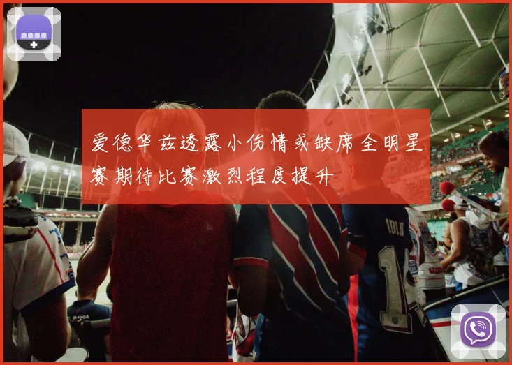 爱德华兹透露小伤情或缺席全明星赛期待比赛激烈程度提升