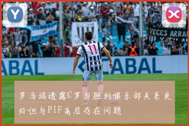 罗马诺透露C罗与胜利俱乐部关系良好但与PIF高层存在问题