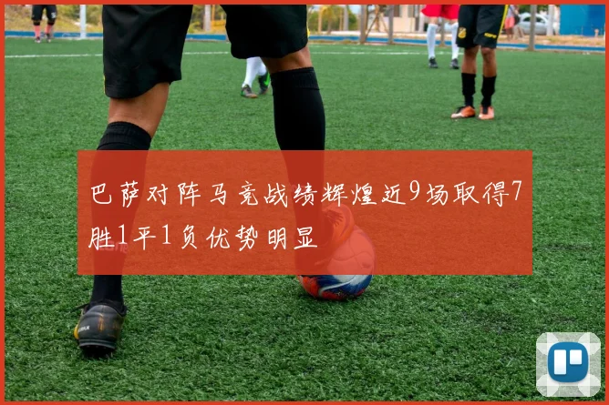 巴萨对阵马竞战绩辉煌近9场取得7胜1平1负优势明显