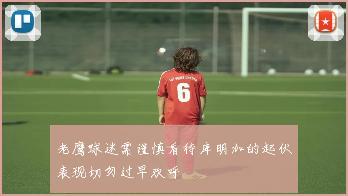 老鹰球迷需谨慎看待库明加的起伏表现切勿过早欢呼