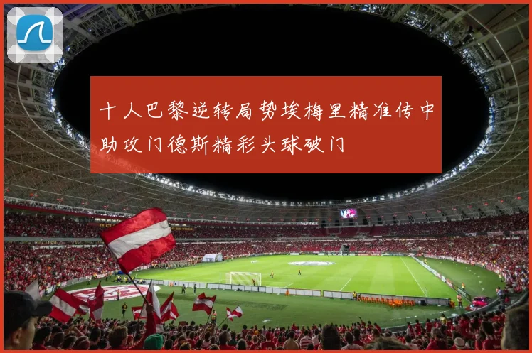 十人巴黎逆转局势埃梅里精准传中助攻门德斯精彩头球破门