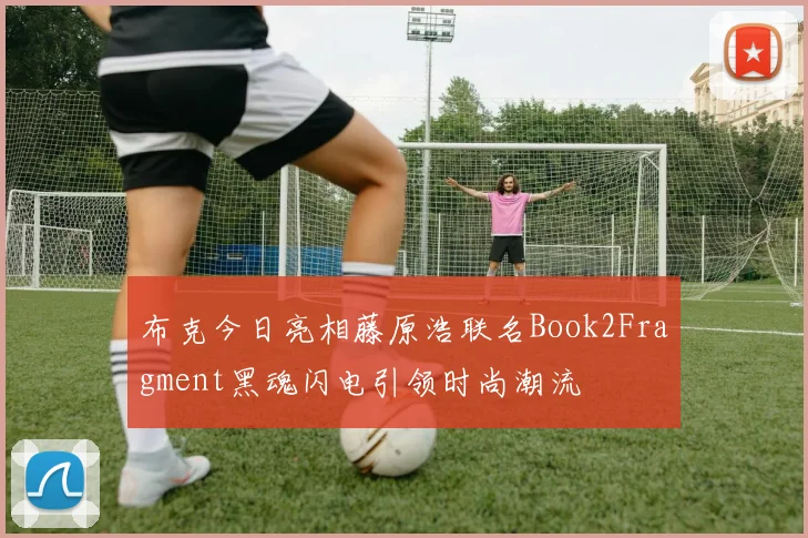 布克今日亮相藤原浩联名Book2Fragment黑魂闪电引领时尚潮流