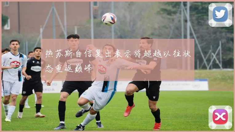 热苏斯自信复出表示将超越以往状态重返巅峰