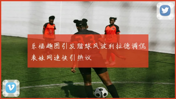 乐福趣图引发赌球风波利拉德调侃表妹网速快引热议