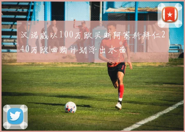 汉诺威以100万欧买断阿塞科拜仁240万欧回购计划浮出水面