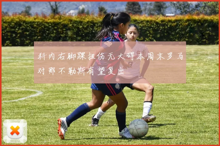 科内右脚踝扭伤无大碍本周末罗马对那不勒斯有望复出