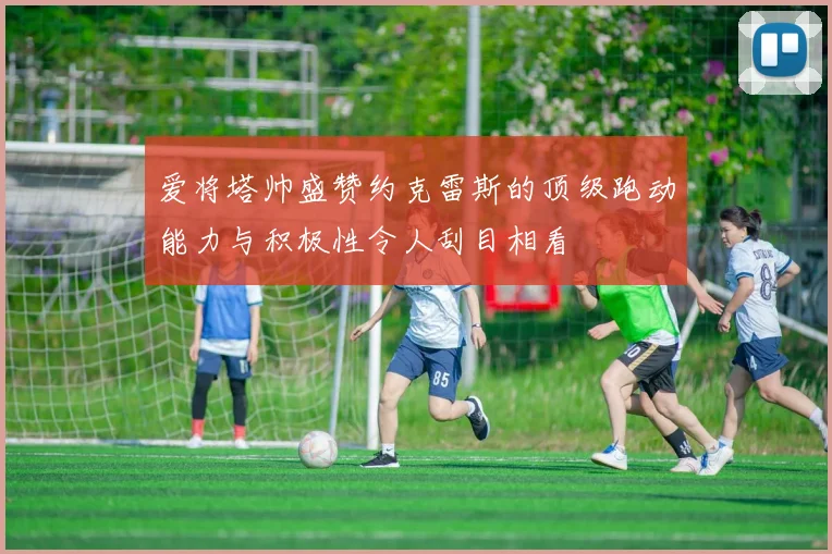 爱将塔帅盛赞约克雷斯的顶级跑动能力与积极性令人刮目相看