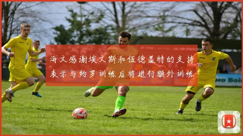 海文感谢埃文斯和伍德盖特的支持表示与约罗训练后将进行额外训练