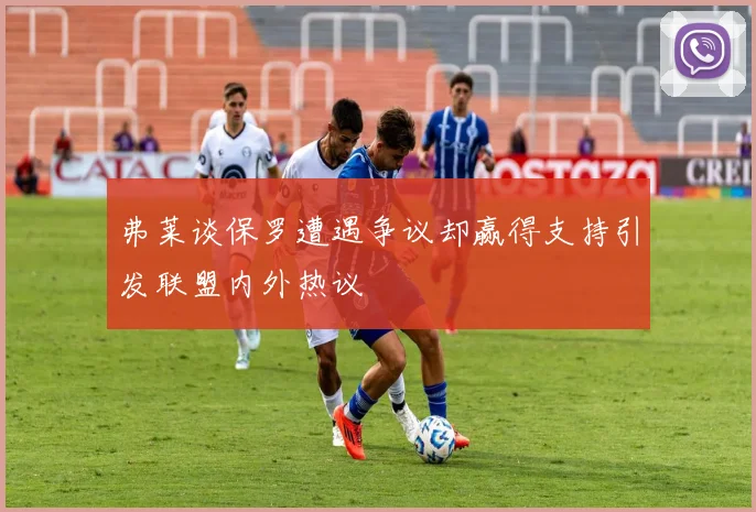 弗莱谈保罗遭遇争议却赢得支持引发联盟内外热议