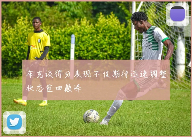 布克谈得分表现不佳期待迅速调整状态重回巅峰
