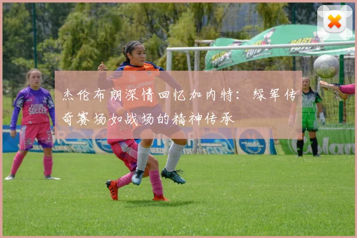 杰伦布朗深情回忆加内特：绿军传奇赛场如战场的精神传承