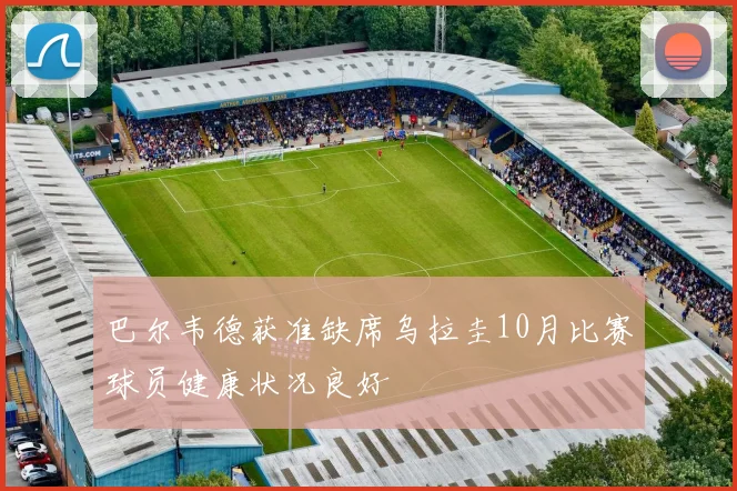 巴尔韦德获准缺席乌拉圭10月比赛球员健康状况良好