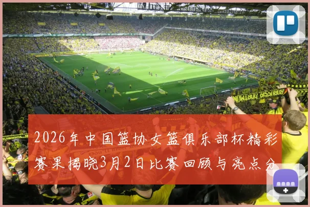 2026年中国篮协女篮俱乐部杯精彩赛果揭晓3月2日比赛回顾与亮点分析